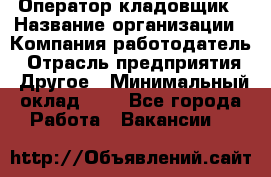 Оператор-кладовщик › Название организации ­ Компания-работодатель › Отрасль предприятия ­ Другое › Минимальный оклад ­ 1 - Все города Работа » Вакансии   